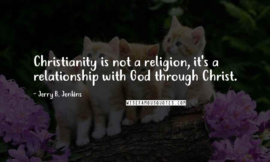 Jerry B. Jenkins Quotes: Christianity is not a religion, it's a relationship with God through Christ.