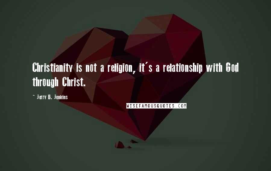 Jerry B. Jenkins Quotes: Christianity is not a religion, it's a relationship with God through Christ.