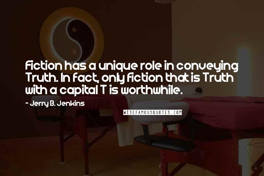 Jerry B. Jenkins Quotes: Fiction has a unique role in conveying Truth. In fact, only fiction that is Truth with a capital T is worthwhile.