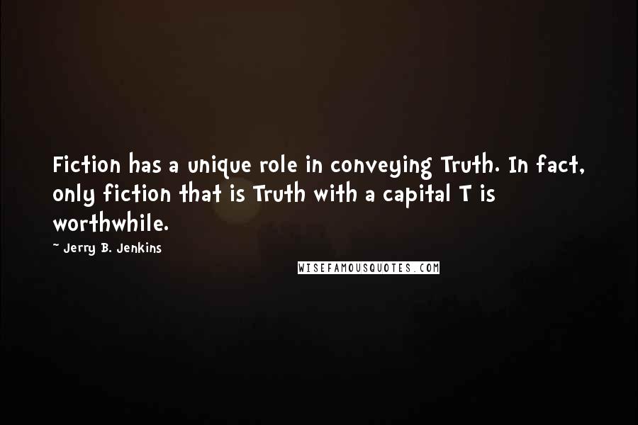 Jerry B. Jenkins Quotes: Fiction has a unique role in conveying Truth. In fact, only fiction that is Truth with a capital T is worthwhile.