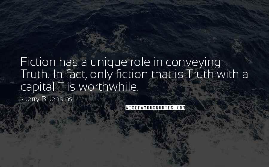 Jerry B. Jenkins Quotes: Fiction has a unique role in conveying Truth. In fact, only fiction that is Truth with a capital T is worthwhile.