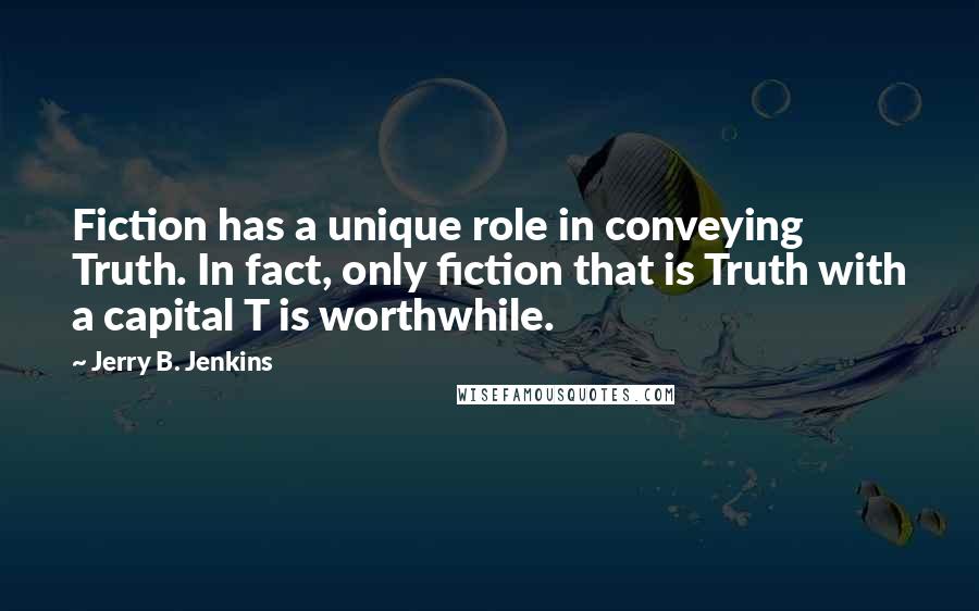 Jerry B. Jenkins Quotes: Fiction has a unique role in conveying Truth. In fact, only fiction that is Truth with a capital T is worthwhile.