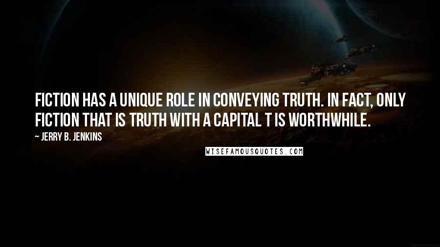 Jerry B. Jenkins Quotes: Fiction has a unique role in conveying Truth. In fact, only fiction that is Truth with a capital T is worthwhile.