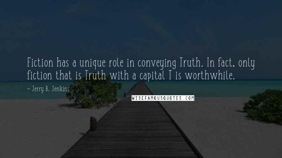 Jerry B. Jenkins Quotes: Fiction has a unique role in conveying Truth. In fact, only fiction that is Truth with a capital T is worthwhile.