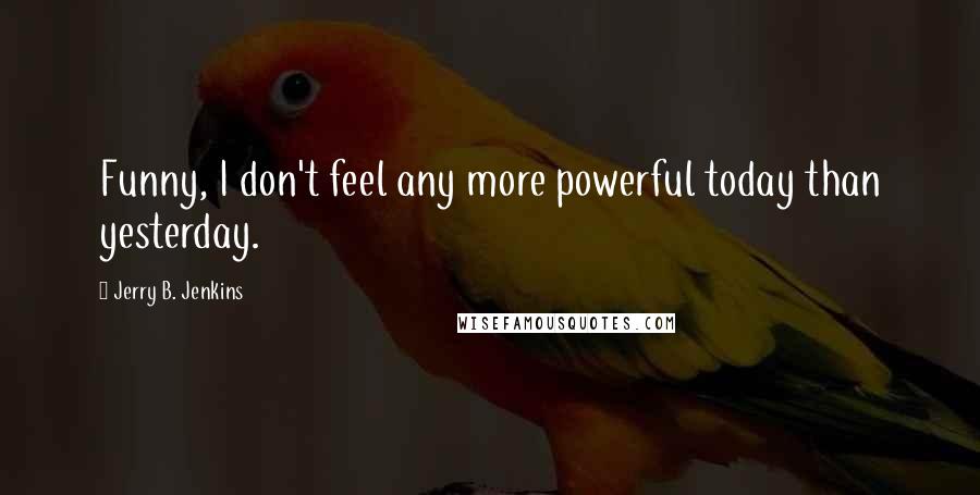 Jerry B. Jenkins Quotes: Funny, I don't feel any more powerful today than yesterday.