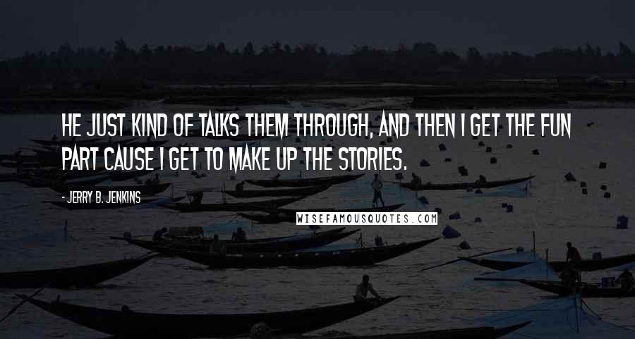 Jerry B. Jenkins Quotes: He just kind of talks them through, and then I get the fun part cause I get to make up the stories.