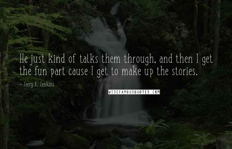 Jerry B. Jenkins Quotes: He just kind of talks them through, and then I get the fun part cause I get to make up the stories.