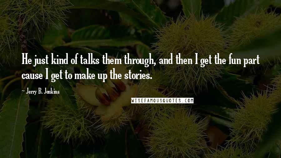 Jerry B. Jenkins Quotes: He just kind of talks them through, and then I get the fun part cause I get to make up the stories.