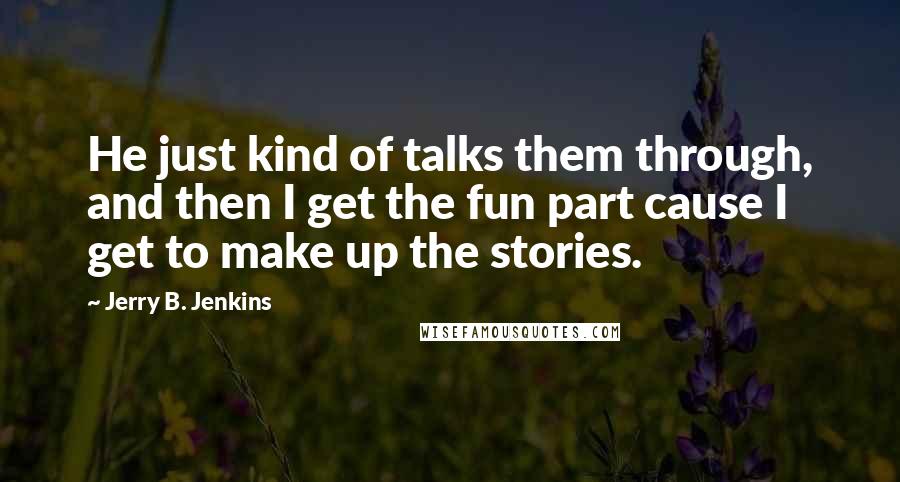 Jerry B. Jenkins Quotes: He just kind of talks them through, and then I get the fun part cause I get to make up the stories.