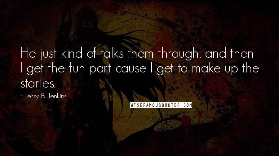 Jerry B. Jenkins Quotes: He just kind of talks them through, and then I get the fun part cause I get to make up the stories.