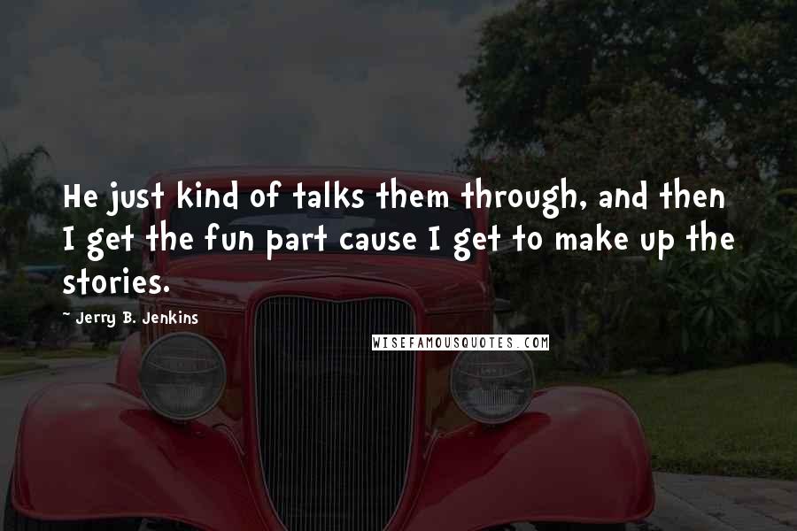 Jerry B. Jenkins Quotes: He just kind of talks them through, and then I get the fun part cause I get to make up the stories.