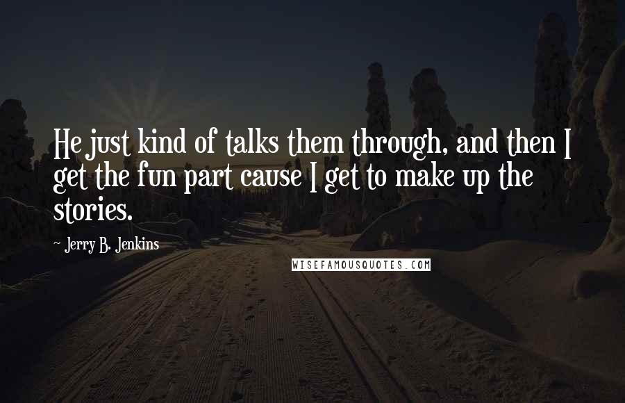Jerry B. Jenkins Quotes: He just kind of talks them through, and then I get the fun part cause I get to make up the stories.