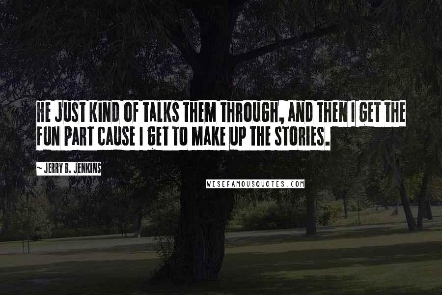 Jerry B. Jenkins Quotes: He just kind of talks them through, and then I get the fun part cause I get to make up the stories.