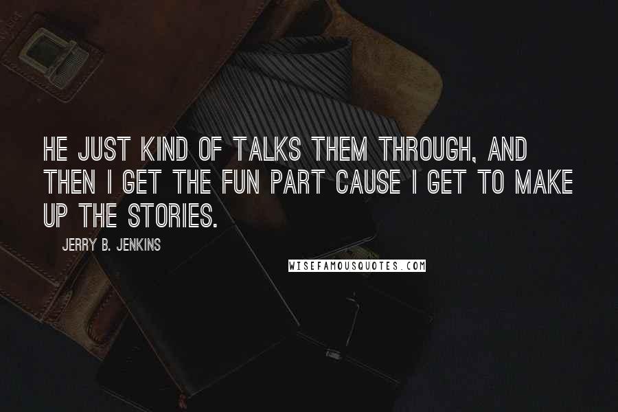 Jerry B. Jenkins Quotes: He just kind of talks them through, and then I get the fun part cause I get to make up the stories.