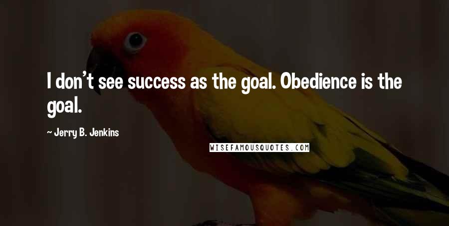 Jerry B. Jenkins Quotes: I don't see success as the goal. Obedience is the goal.