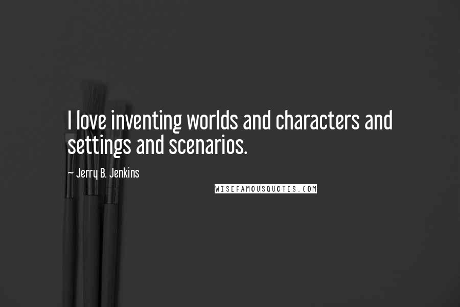 Jerry B. Jenkins Quotes: I love inventing worlds and characters and settings and scenarios.