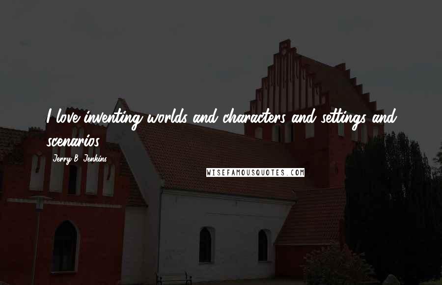 Jerry B. Jenkins Quotes: I love inventing worlds and characters and settings and scenarios.