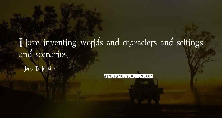 Jerry B. Jenkins Quotes: I love inventing worlds and characters and settings and scenarios.