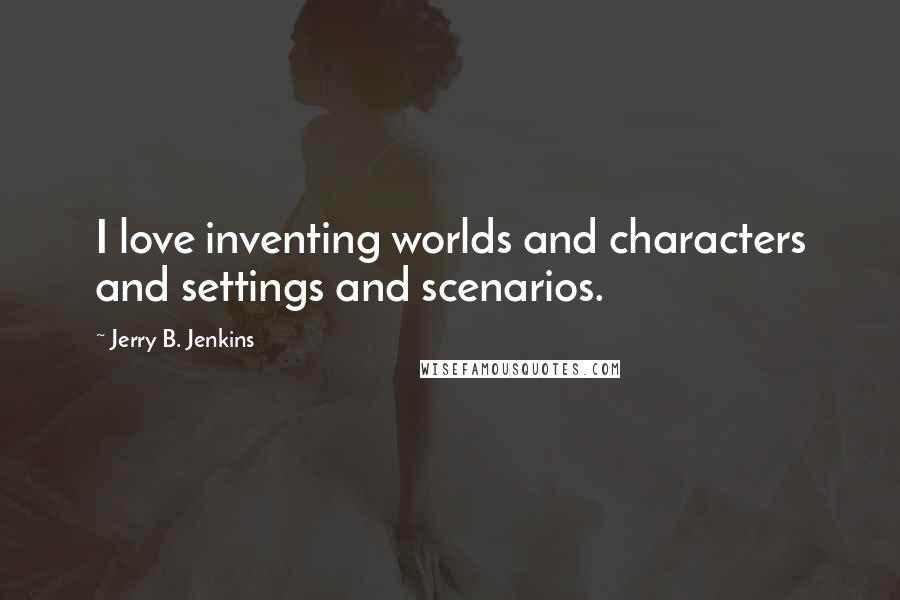 Jerry B. Jenkins Quotes: I love inventing worlds and characters and settings and scenarios.