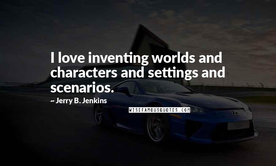 Jerry B. Jenkins Quotes: I love inventing worlds and characters and settings and scenarios.