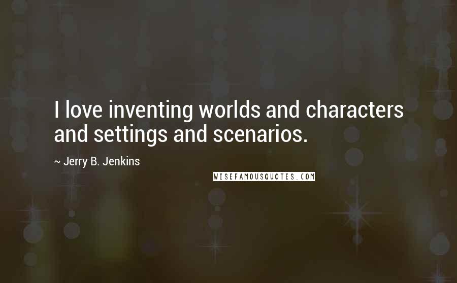 Jerry B. Jenkins Quotes: I love inventing worlds and characters and settings and scenarios.