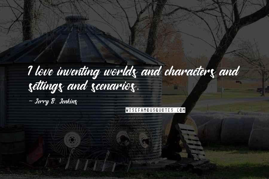 Jerry B. Jenkins Quotes: I love inventing worlds and characters and settings and scenarios.