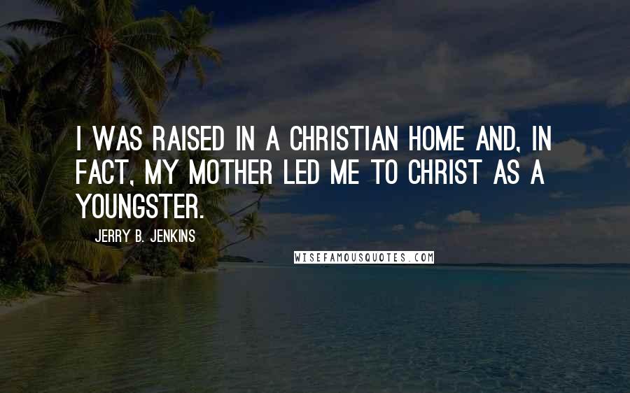 Jerry B. Jenkins Quotes: I was raised in a Christian home and, in fact, my mother led me to Christ as a youngster.