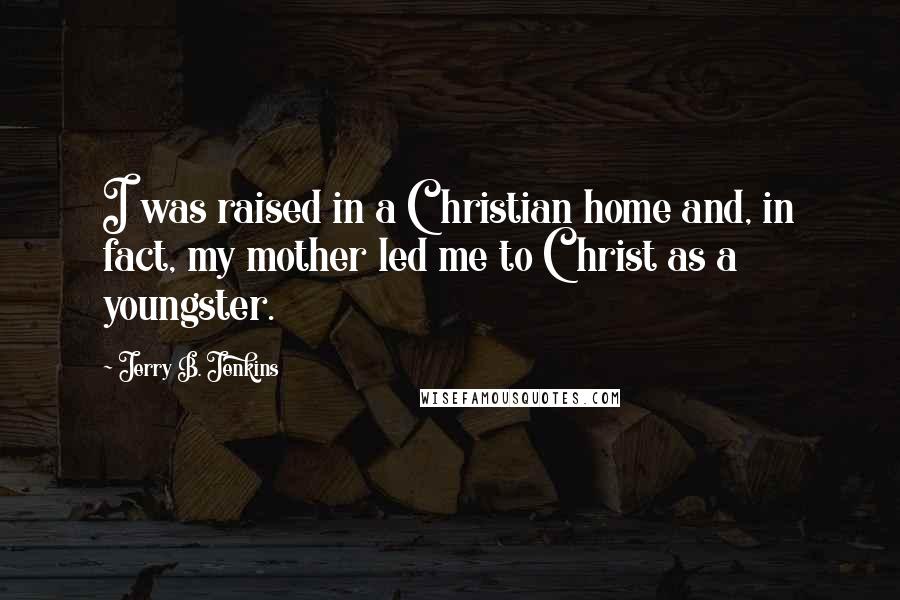 Jerry B. Jenkins Quotes: I was raised in a Christian home and, in fact, my mother led me to Christ as a youngster.