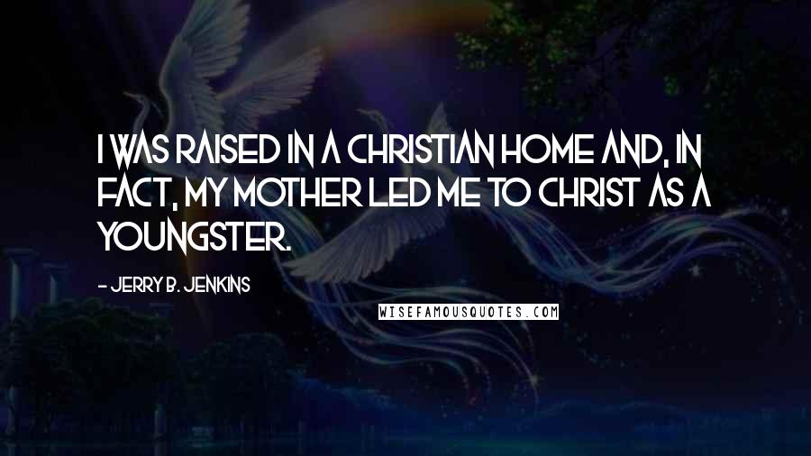 Jerry B. Jenkins Quotes: I was raised in a Christian home and, in fact, my mother led me to Christ as a youngster.