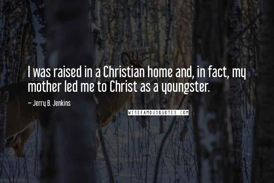 Jerry B. Jenkins Quotes: I was raised in a Christian home and, in fact, my mother led me to Christ as a youngster.