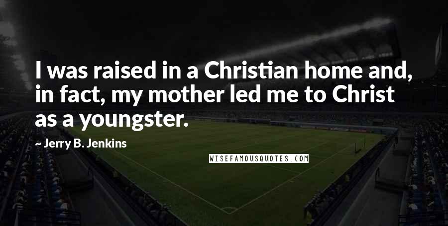 Jerry B. Jenkins Quotes: I was raised in a Christian home and, in fact, my mother led me to Christ as a youngster.