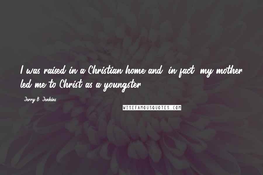 Jerry B. Jenkins Quotes: I was raised in a Christian home and, in fact, my mother led me to Christ as a youngster.