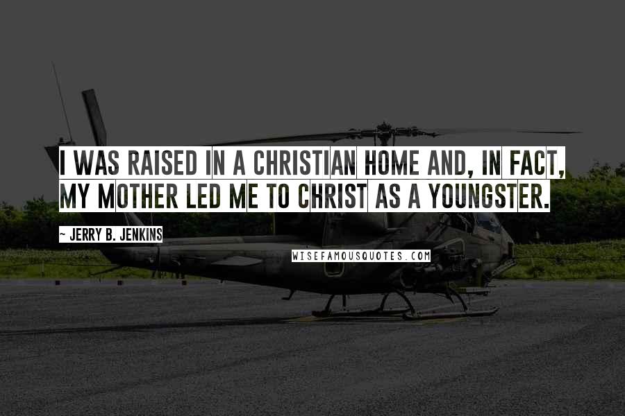 Jerry B. Jenkins Quotes: I was raised in a Christian home and, in fact, my mother led me to Christ as a youngster.