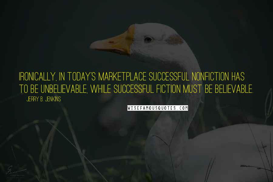 Jerry B. Jenkins Quotes: Ironically, in today's marketplace successful nonfiction has to be unbelievable, while successful fiction must be believable.