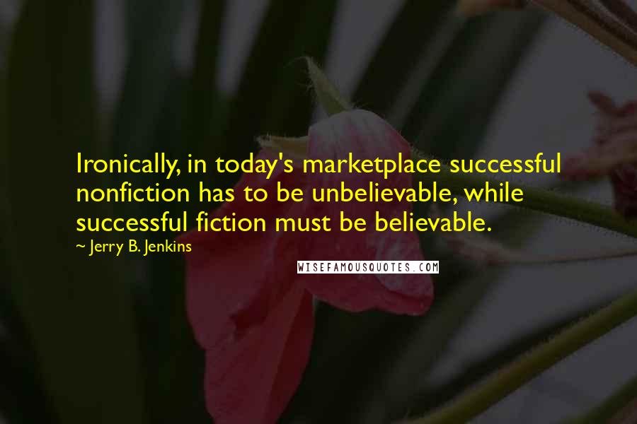 Jerry B. Jenkins Quotes: Ironically, in today's marketplace successful nonfiction has to be unbelievable, while successful fiction must be believable.