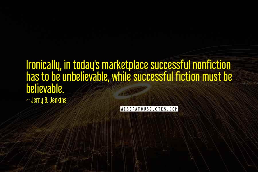 Jerry B. Jenkins Quotes: Ironically, in today's marketplace successful nonfiction has to be unbelievable, while successful fiction must be believable.