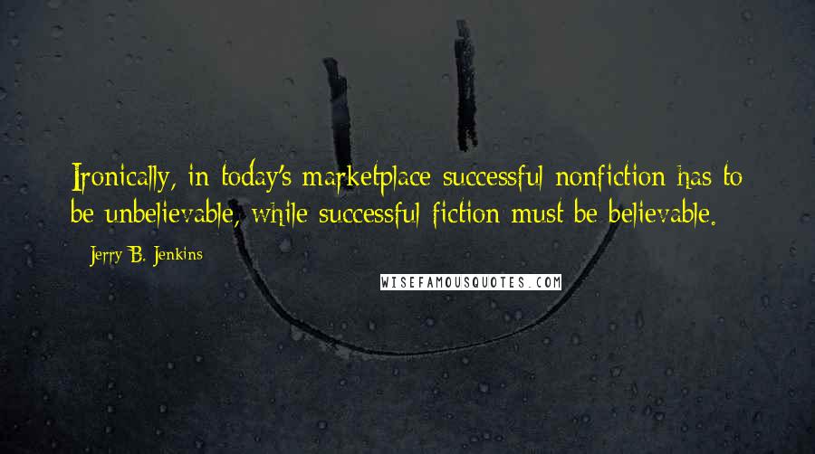 Jerry B. Jenkins Quotes: Ironically, in today's marketplace successful nonfiction has to be unbelievable, while successful fiction must be believable.