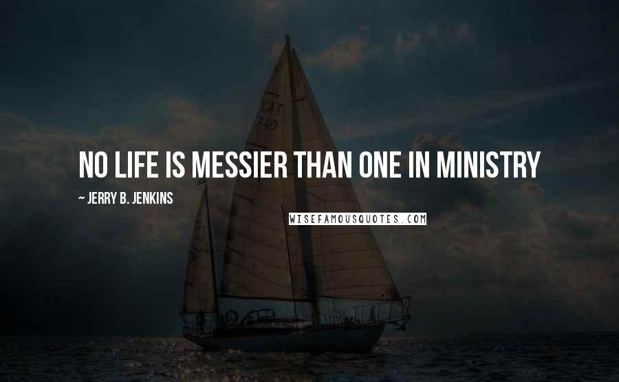 Jerry B. Jenkins Quotes: No life is messier than one in ministry