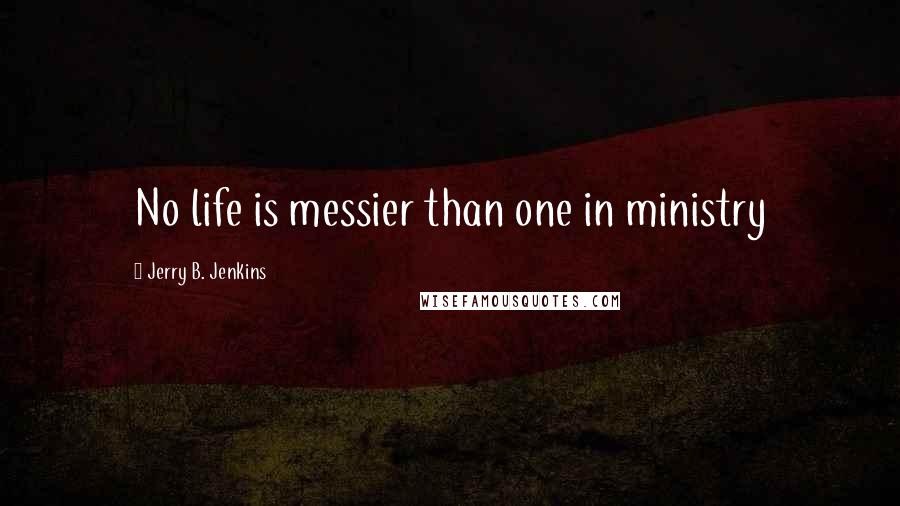 Jerry B. Jenkins Quotes: No life is messier than one in ministry
