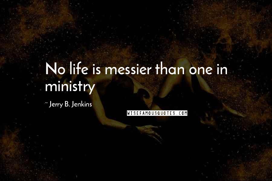 Jerry B. Jenkins Quotes: No life is messier than one in ministry