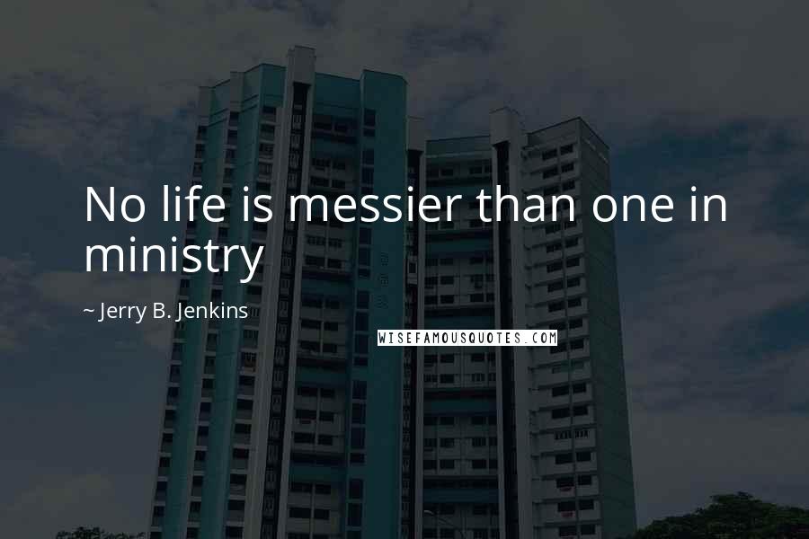 Jerry B. Jenkins Quotes: No life is messier than one in ministry