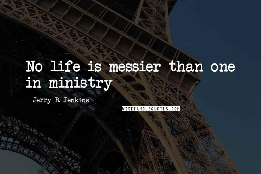 Jerry B. Jenkins Quotes: No life is messier than one in ministry
