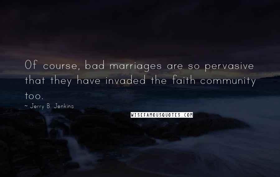 Jerry B. Jenkins Quotes: Of course, bad marriages are so pervasive that they have invaded the faith community too.