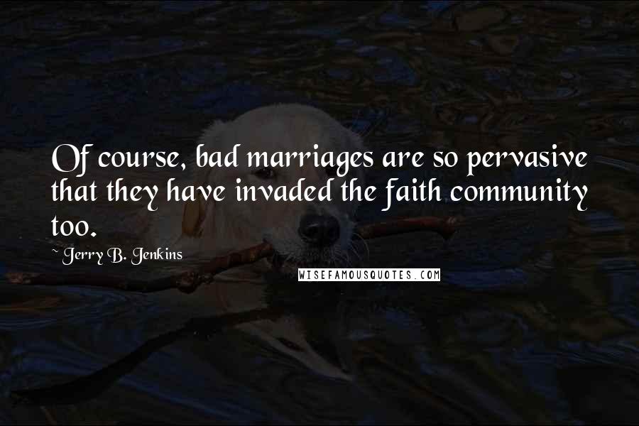 Jerry B. Jenkins Quotes: Of course, bad marriages are so pervasive that they have invaded the faith community too.