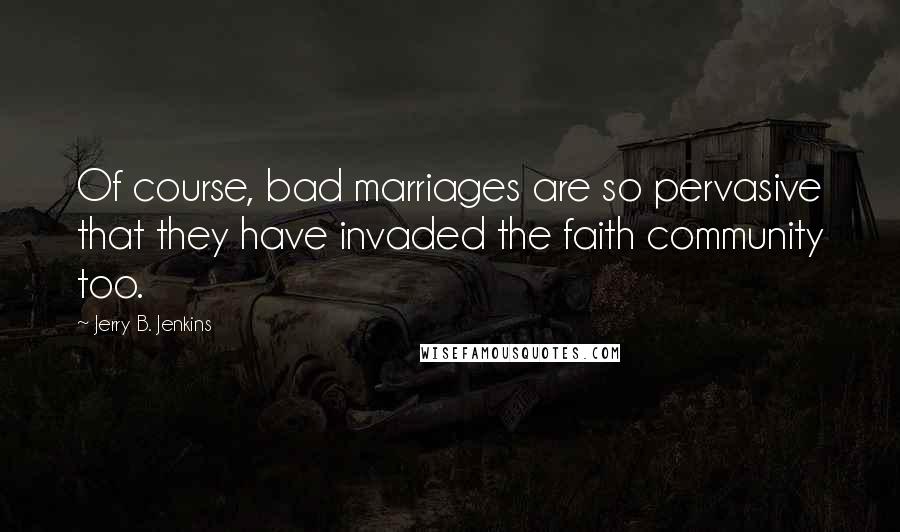 Jerry B. Jenkins Quotes: Of course, bad marriages are so pervasive that they have invaded the faith community too.