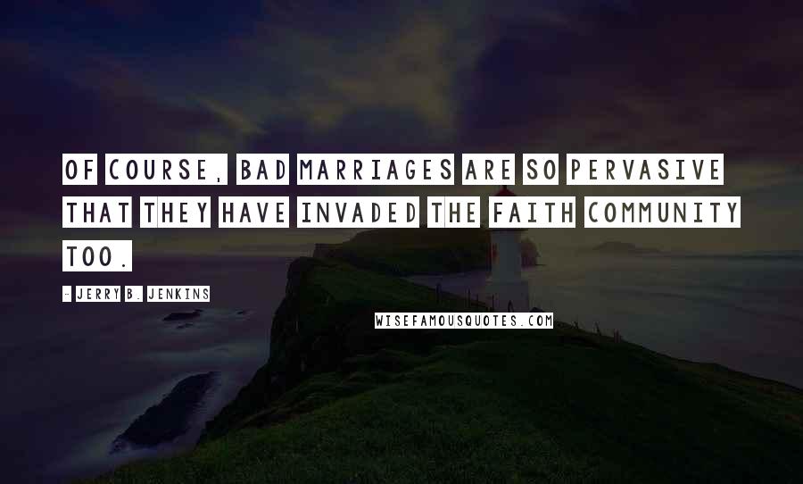 Jerry B. Jenkins Quotes: Of course, bad marriages are so pervasive that they have invaded the faith community too.