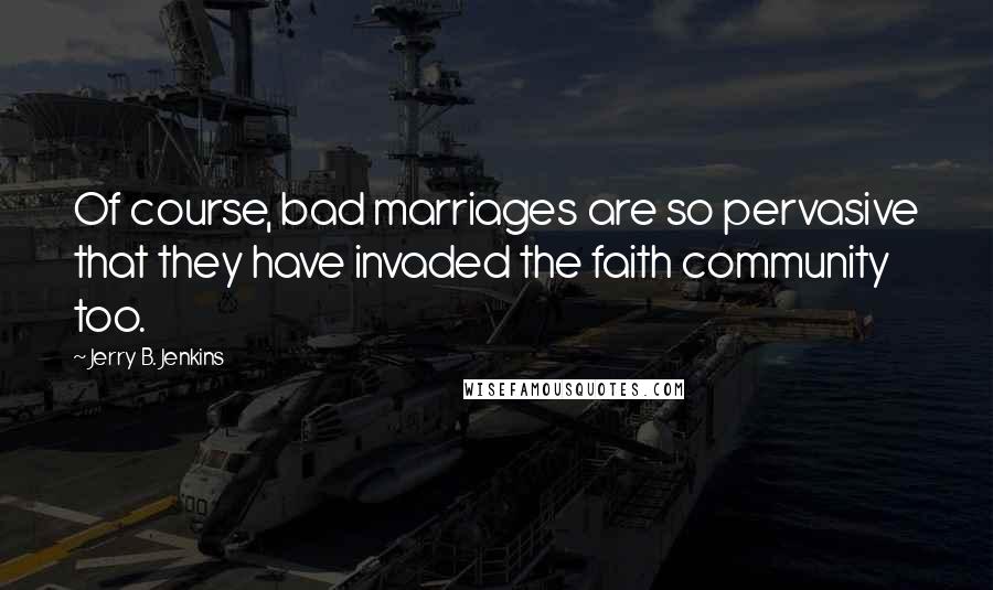 Jerry B. Jenkins Quotes: Of course, bad marriages are so pervasive that they have invaded the faith community too.