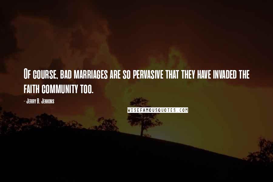 Jerry B. Jenkins Quotes: Of course, bad marriages are so pervasive that they have invaded the faith community too.