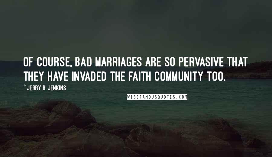 Jerry B. Jenkins Quotes: Of course, bad marriages are so pervasive that they have invaded the faith community too.