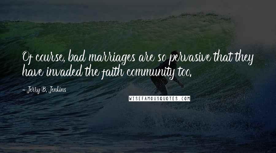 Jerry B. Jenkins Quotes: Of course, bad marriages are so pervasive that they have invaded the faith community too.